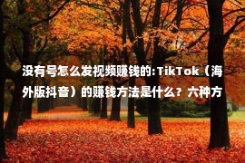 没有号怎么发视频赚钱的:TikTok（海外版抖音）的赚钱方法是什么？六种方法总有一个适合你！