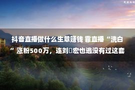 抖音直播做什么生意赚钱 靠直播“洗白”涨粉500万，连刘畊宏也逃没有过这套路