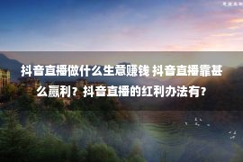 抖音直播做什么生意赚钱 抖音直播靠甚么赢利？抖音直播的红利办法有？