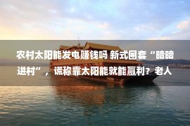 农村太阳能发电赚钱吗 新式圈套“暗暗进村”，谎称靠太阳能就能赢利？老人特定要留神