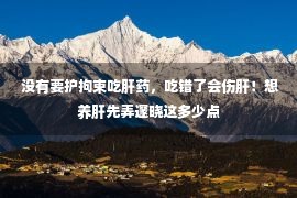  没有要护拘束吃肝药，吃错了会伤肝！想养肝先弄邃晓这多少点