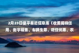  2月23日便平易近信息库（收费揭晓任用、衡宇租售、车辆生意、吃住优惠、农副产物、跳蚤墟市）