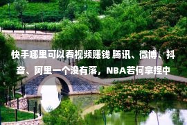 快手哪里可以看视频赚钱 腾讯、微博、抖音、阿里一个没有落，NBA若何拿捏中国互联网权威？