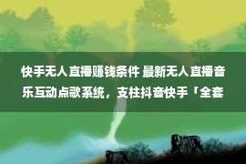 快手无人直播赚钱条件 最新无人直播音乐互动点歌系统，支柱抖音快手「全套剧本+教程」