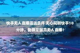 快手无人直播赚钱条件 无心间刷快手10分钟，我确定摒弃无人直播！