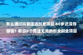 怎么通过抖音赚钱创业项目 40岁还没存够钱？教你8个简捷无效的创业副业项目！