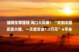 铺面生意赚钱 海口大同里！“定制衣服买卖火爆，一天收定金1.5万元”6平米铺面月租高达4000多元