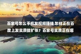 百家号怎么手机发视频赚钱 怎样正在百度上发实质做扩张？百家号实质正在哪揭晓？