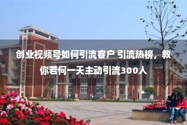 创业视频号如何引流客户 引流热榜，教你若何一天主动引流300人