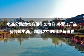 电商分跨境电商和什么电商:外贸工厂转战跨境电商，踟蹰之中的困境与曙光