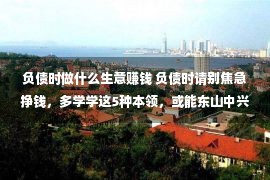 负债时做什么生意赚钱 负债时请别焦急挣钱，多学学这5种本领，或能东山中兴