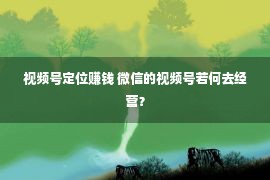 视频号定位赚钱 微信的视频号若何去经营？