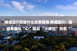 南通崇川区做什么生意赚钱 南通崇川：竭诚筹备从“心”做起 “小摊位”也有“大买卖”