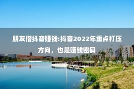 朋友借抖音赚钱:抖音2022年重点打压方向，也是赚钱密码