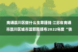 南通崇川区做什么生意赚钱 江苏省南通市崇川区墟市监管局颁布2022年度“铁拳”步履十大规范案例