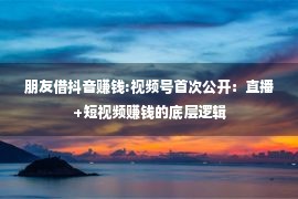 朋友借抖音赚钱:视频号首次公开：直播+短视频赚钱的底层逻辑