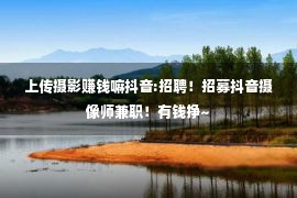 上传摄影赚钱嘛抖音:招聘！招募抖音摄像师兼职！有钱挣~