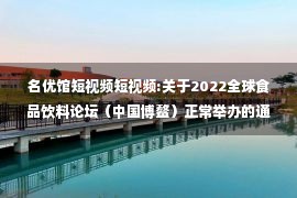 名优馆短视频短视频:关于2022全球食品饮料论坛（中国博鳌）正常举办的通知