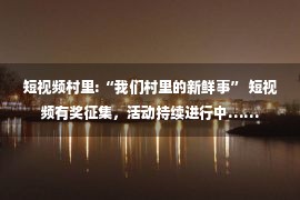 短视频村里:“我们村里的新鲜事” 短视频有奖征集，活动持续进行中……