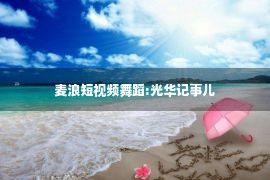 麦浪短视频舞蹈:光华记事儿