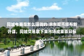 同城电商是怎么赚钱的:京东超市颁布新计谋，同城交易取下重市场成重面目标