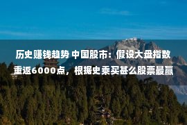 历史赚钱趋势 中国股市：假设大盘指数重返6000点，根据史乘买甚么股票最赢利？