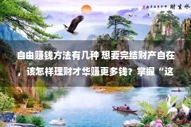 自由赚钱方法有几种 想要完结财产自在，该怎样理财才华赚更多钱？掌握“这多少种”方式