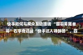 快手如何与观众互动赚钱 “国羽男简单哥”石宇奇迎战“快手达人寻衅团”，四连胜枯燥对于决扑灭静止热心