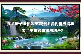 买了房子做什么生意赚钱 高代价的诱导，要当中本领依然房地产？