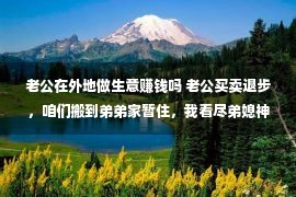 老公在外地做生意赚钱吗 老公买卖退步，咱们搬到弟弟家暂住，我看尽弟媳神色后迎来了希望