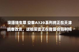 没赚钱生意 空客A320系列将正在天津搞客改货，这桩买卖正在我国会赢利吗？