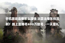 手机游戏直播怎么赚钱 玩耍主播怎样赢利？线上直播花400万做号，一天靠礼品打赏回本