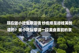 现在做小吃生意赚钱 炒疙瘩是穆桂英创造的？听小吃巨擘讲一段美食面前的京华烟云