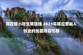 现在做小吃生意赚钱 2023年顺应普遍人创业的加盟项目引荐