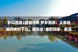 梦幻西游2赚钱任务 梦乡西游：义务收益和婉对于比，顺应全/兼职玩家，都是干货