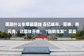 医院什么生意最赚钱 百亿墟市，蔓迪、养元青、达霏欣开卷，“防脱生发”买卖该怎样做？