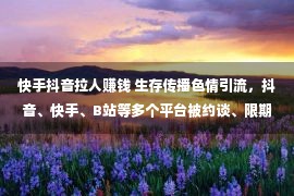 快手抖音拉人赚钱 生存传播色情引流，抖音、快手、B站等多个平台被约谈、限期整理