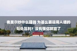 弗莫尔炒什么赚钱 为甚么要运用人道的短处赢利？没有懂你就输了