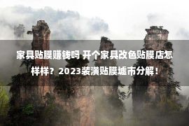 家具贴膜赚钱吗 开个家具改色贴膜店怎样样？2023装潢贴膜墟市分解！