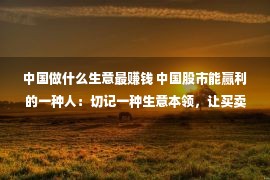 中国做什么生意最赚钱 中国股市能赢利的一种人：切记一种生意本领，让买卖变得没有再难！