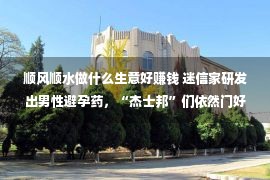 顺风顺水做什么生意好赚钱 迷信家研发出男性避孕药，“杰士邦”们依然门好买卖么？