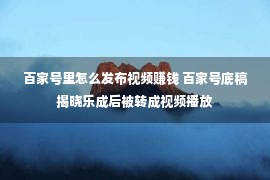 百家号里怎么发布视频赚钱 百家号底稿揭晓乐成后被转成视频播放