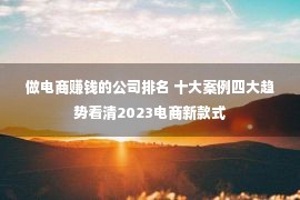 做电商赚钱的公司排名 十大案例四大趋势看清2023电商新款式