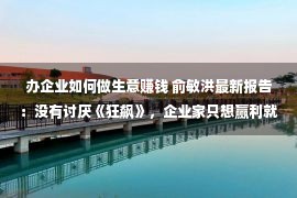 办企业如何做生意赚钱 俞敏洪最新报告：没有讨厌《狂飙》，企业家只想赢利就会像高启强后患无比，企业家要“没有务正业”先往火坑里跳