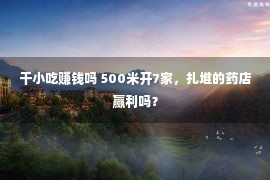 干小吃赚钱吗 500米开7家，扎堆的药店赢利吗？