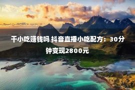 干小吃赚钱吗 抖音直播小吃配方：30分钟变现2800元