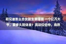 和兄弟怎么合伙做生意赚钱 一个亿万大亨，要多久到休业？而这位伯仲，竟然只花了五天时光