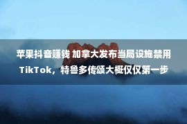 苹果抖音赚钱 加拿大发布当局设施禁用TikTok，特鲁多传颂大概仅仅第一步