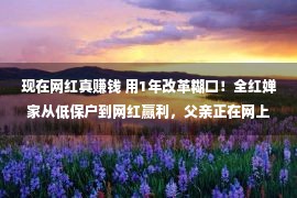 现在网红真赚钱 用1年改革糊口！全红婵家从低保户到网红赢利，父亲正在网上高调了