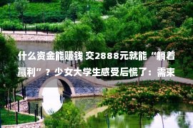 什么资金能赚钱 交2888元就能“躺着赢利”？少女大学生感受后慌了：需束缚